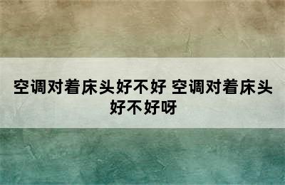 空调对着床头好不好 空调对着床头好不好呀